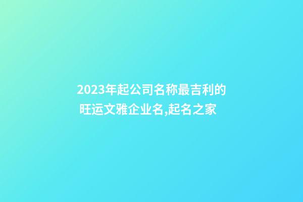 2023年起公司名称最吉利的 旺运文雅企业名,起名之家-第1张-公司起名-玄机派